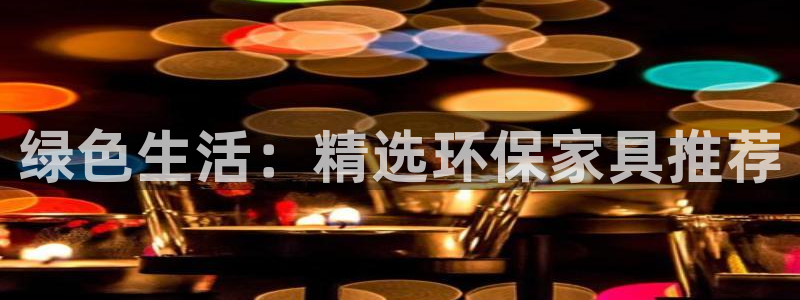 杏耀手机网页登录入口：绿色生活：精选环保家具推荐