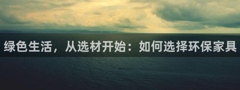 杏耀平台指定：绿色生活，从选材开始：如何选择环保家具