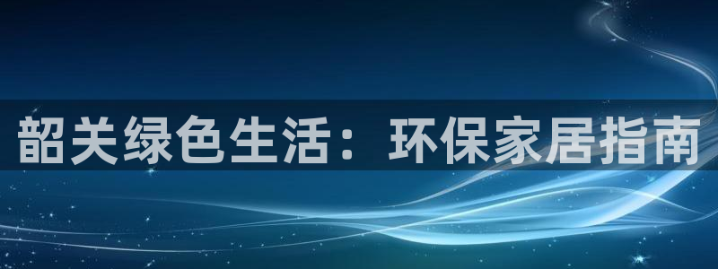 杏耀平台娱乐：韶关绿色生活：环保家居指南