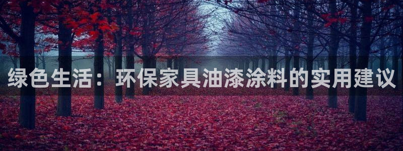 杏耀平台线路测速：绿色生活：环保家具油漆涂料的实用建议