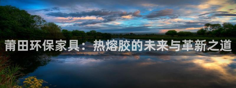 杏耀总代：莆田环保家具：热熔胶的未来与革新之道
