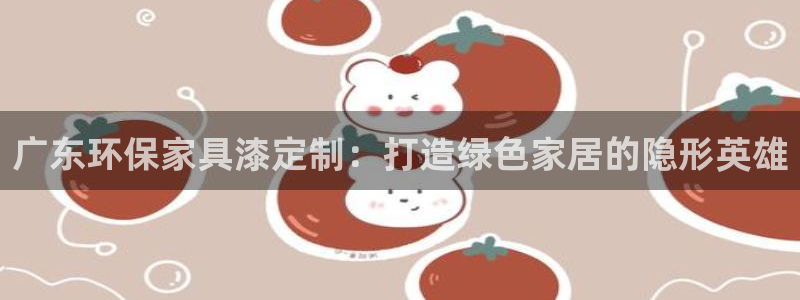 杏耀平台已7O777：广东环保家具漆定制：打造绿色家居的隐形