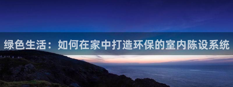 杏耀平台网页版：绿色生活：如何在家中打造环保的室内陈设系统