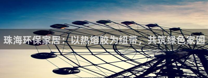 杏耀官网网站：珠海环保家居：以热熔胶为纽带，共筑绿色家园