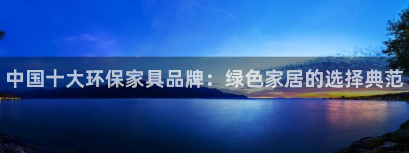 杏耀平台登录网址：中国十大环保家具品牌：绿色家居的选择典范