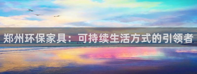杏耀测速登录地址：郑州环保家具：可持续生活方式的引领者