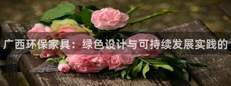 杏耀注册主管：广西环保家具：绿色设计与可持续发展实践的