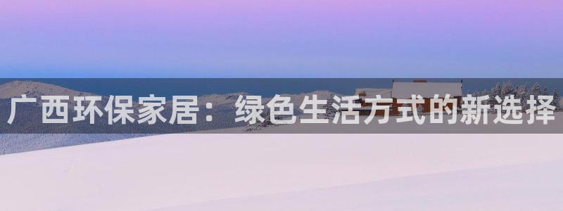 杏耀平台登录：广西环保家居：绿色生活方式的新选择