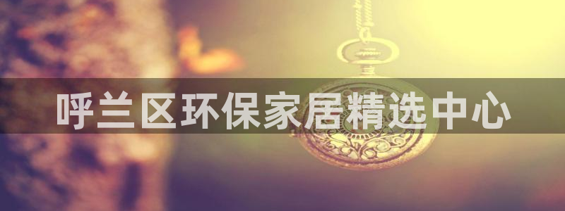 杏耀测速娱乐：呼兰区环保家居精选中心
