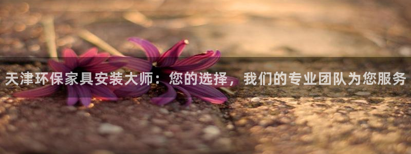 杏耀手机网页登录入口：天津环保家具安装大师：您的选择，我们的