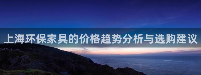 杏耀平台代理：上海环保家具的价格趋势分析与选购建议