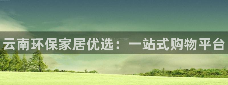 杏耀注册网址：云南环保家居优选：一站式购物平台