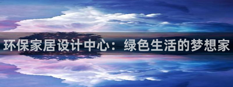 杏耀平台代理注册多少钱：环保家居设计中心：绿色生活的梦想家