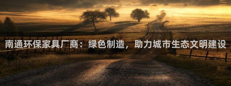 杏耀官网登陆：南通环保家具厂商：绿色制造，助力城市生态文明建