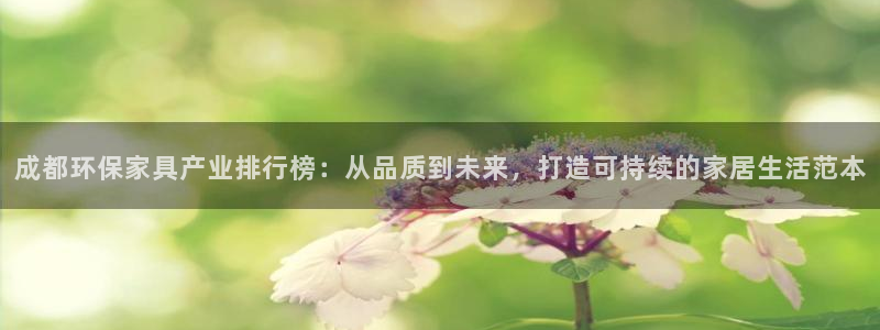 杏耀平台代理登录网址是多少：成都环保家具产业排行榜：从品质到