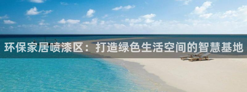 杏耀平台官方登录：环保家居喷漆区：打造绿色生活空间的智慧基地