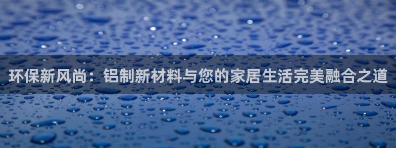 杏耀是什么平台：环保新风尚：铝制新材料与您的家居生活完美融合
